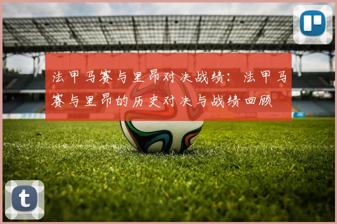 法甲马赛与里昂对决战绩：法甲马赛与里昂的历史对决与战绩回顾