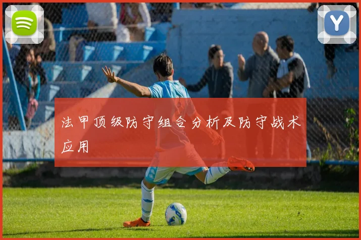 法甲顶级防守组合分析及防守战术应用