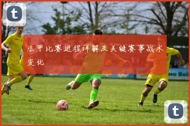 法甲比赛进程详解及关键赛事战术变化