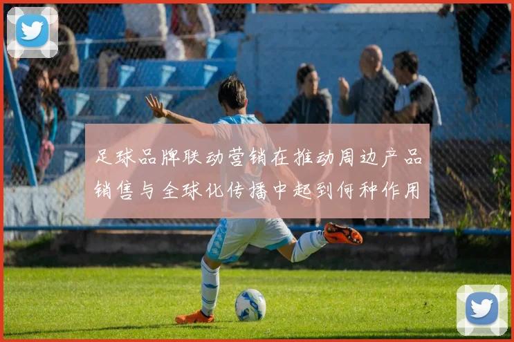 足球品牌联动营销在推动周边产品销售与全球化传播中起到何种作用