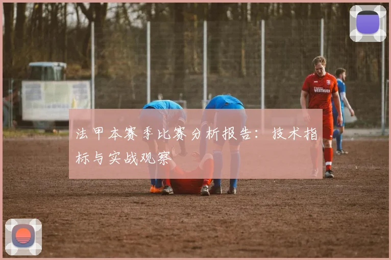 法甲本赛季比赛分析报告：技术指标与实战观察