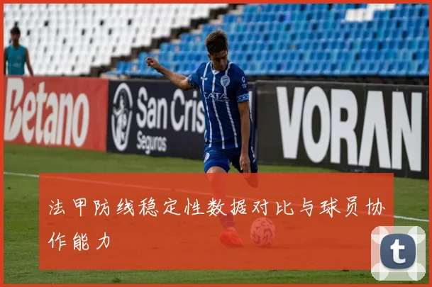 法甲防线稳定性数据对比与球员协作能力