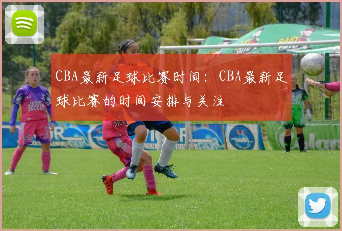 CBA最新足球比赛时间:CBA最新足球比赛的时间安排与关注
