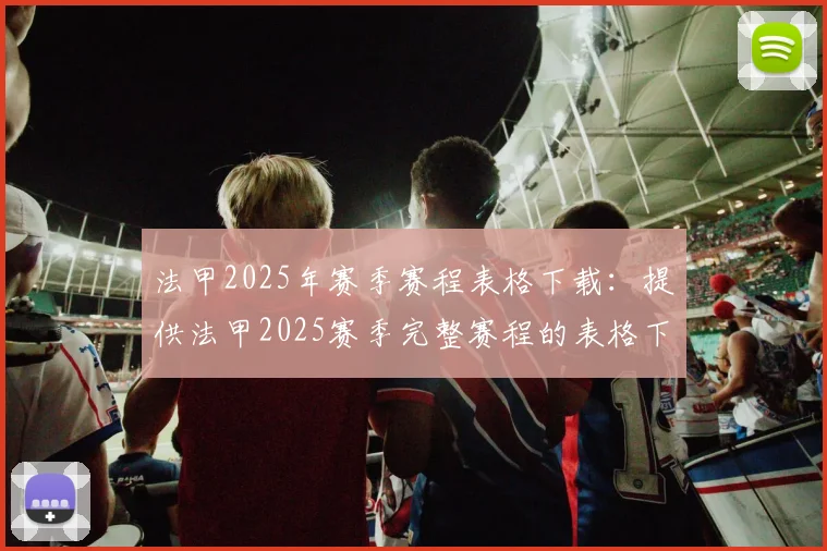 法甲2025年赛季赛程表格下载:提供法甲2025赛季完整赛程的表格下载链接