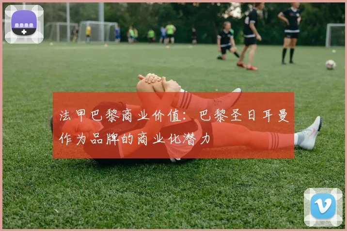 法甲巴黎商业价值:巴黎圣日耳曼作为品牌的商业化潜力