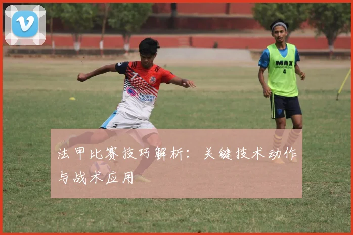 法甲比赛技巧解析:关键技术动作与战术应用