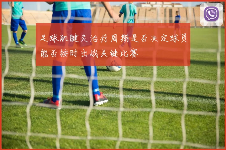 足球肌腱炎治疗周期是否决定球员能否按时出战关键比赛