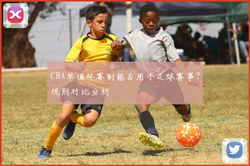 CBA单循环赛制能否用于足球赛事？规则对比分析