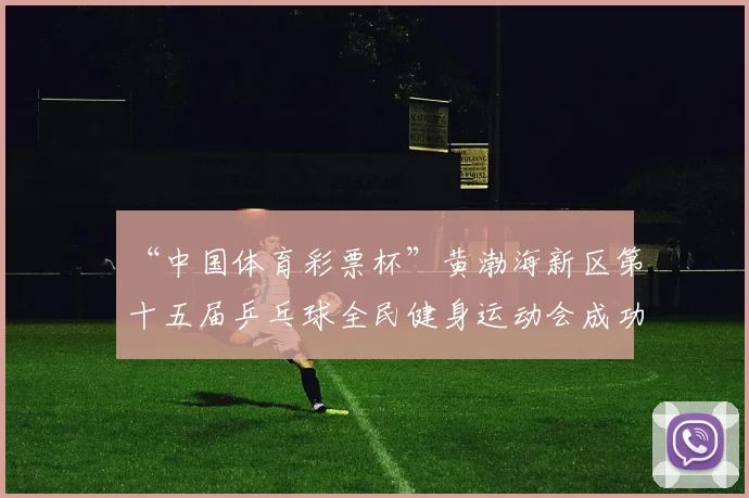 “中国体育彩票杯”黄渤海新区第十五届乒乓球全民健身运动会成功落幕